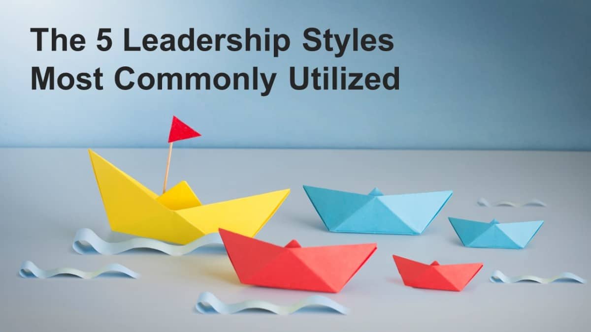 The 5 Leadership Styles Most Commonly Utilized Business Leadership Today